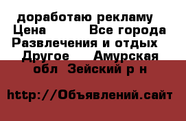 доработаю рекламу › Цена ­ --- - Все города Развлечения и отдых » Другое   . Амурская обл.,Зейский р-н